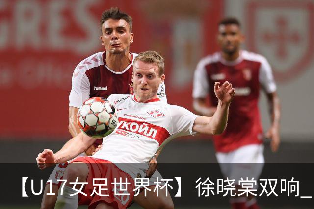 【U17女足世界杯】徐晓棠双响 中国队3比0肯尼亚队