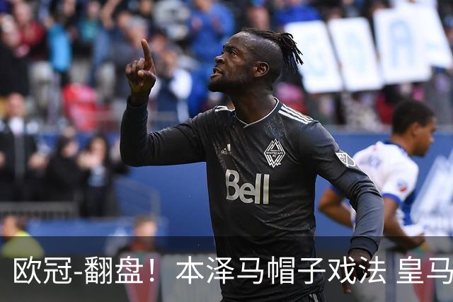 欧冠-翻盘！本泽马帽子戏法 皇马3-1逆转巴黎晋级